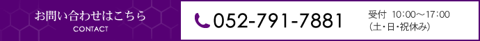 お問い合わせはこちら CONTACT 052-791-7881 受付　10：00～17：00（土・日・祝休み）