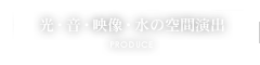 光・音・映像・水の空間演出 PRODUCE