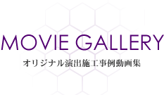 MOVIE GALLERY オリジナル演出施工事例動画集