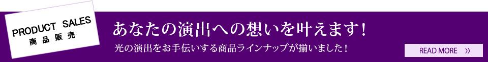 PRODUCT SALES 商品販売 あなたの演出への想いを叶えます！光の演出をお手伝いする商品ラインナップが揃いました！