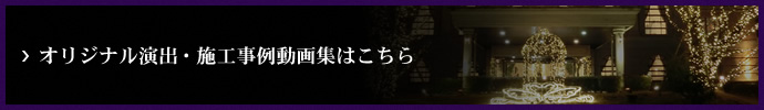 オリジナル演出・施工事例動画集はこちら